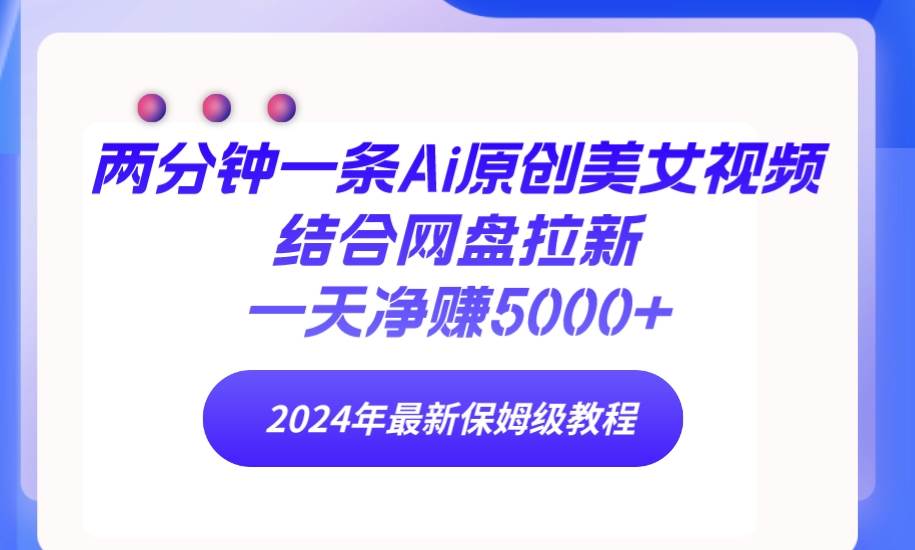两分钟一条Ai原创美女视频结合网盘拉新，一天净赚5000+ 24年最新保姆级教程-一起发