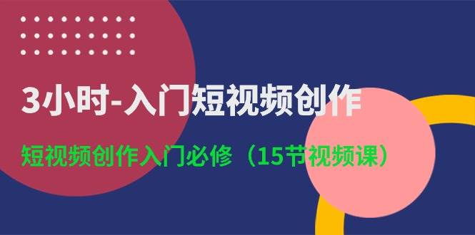 3小时-入门短视频创作：短视频创作入门必修（15节视频课）-一起发
