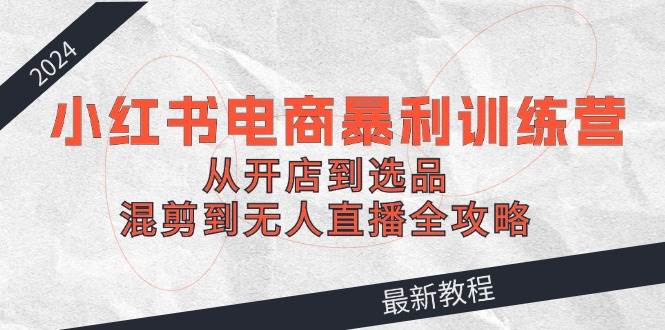 2024小红书电商暴利训练营：从开店到选品，混剪到无人直播全攻略-一起发