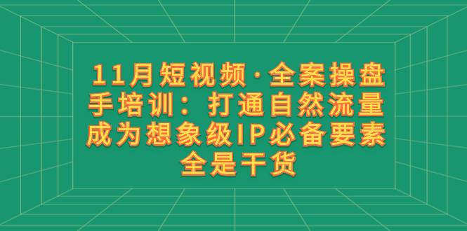 11月短视频·全案操盘手培训:打通自然流量 成为想象级IP必备要素 全是干货-一起发