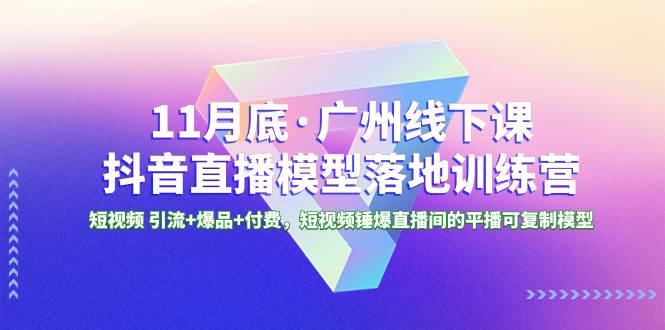 11月底·广州线下课抖音直播模型落地特训营，短视频 引流+爆品+付费，短视频锤爆直播间的平播可复制模型-一起发