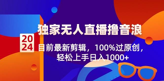 2024独家无人直播撸音浪，目前最新剪辑，100%过原创，轻松上手日入1000+-一起发