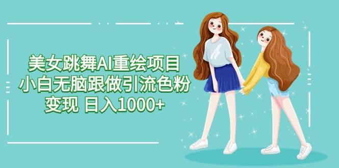 美女跳舞AI重绘项目 小白无脑跟做引流色粉变现 日入1000+-一起发