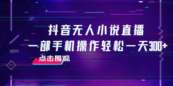 抖音无人小说直播 一部手机操作轻松一天300+-一起发