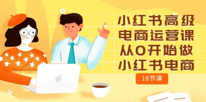 小红书高级电商运营课，从0开始做小红书电商（18节课）-一起发