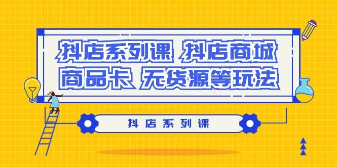抖店系列课,抖店商城、商品卡、无货源等玩法-一起发