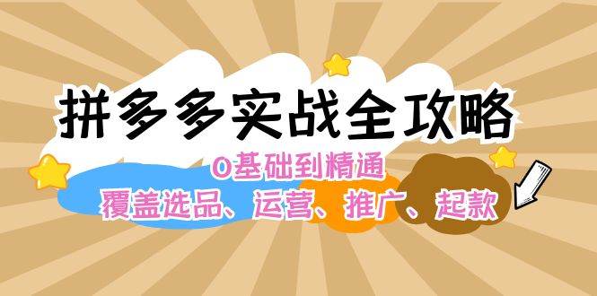 拼多多实战全攻略：0基础到精通，覆盖选品、运营、推广、起款-一起发