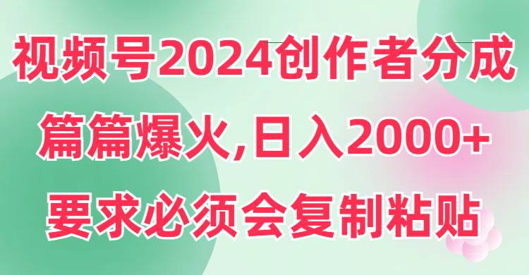 视频号2024创作者分成,片片爆火,要求必须会复制粘贴,日入2000+-一起发