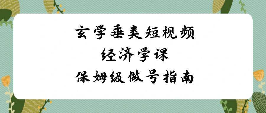 玄学 垂类短视频经济学课,保姆级做号指南(8节课)-一起发