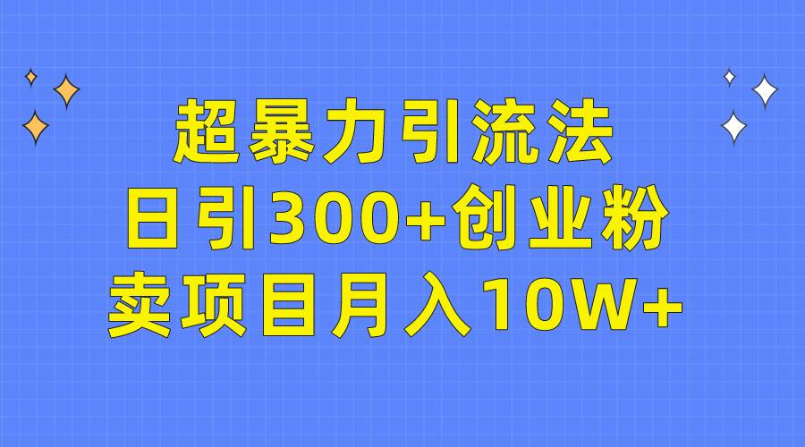 超暴力引流法，日引300+创业粉，卖项目月入10W+-一起发