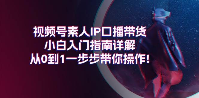 视频号素人IP口播带货小白入门指南详解，从0到1一步步带你操作!-一起发