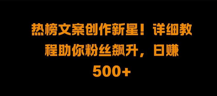 热榜文案创作新星!详细教程助你粉丝飙升,日入500+-一起发