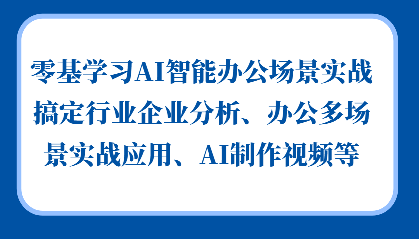 零基学习AI智能办公场景实战,搞定行业企业分析、办公多场景实战应用、AI制作视频等-一起发