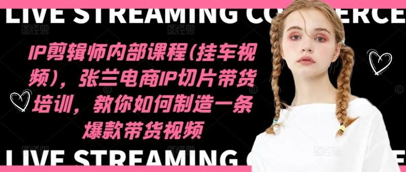 IP剪辑师内部课程(挂车视频)（更新11月），张兰电商IP切片带货培训，教你如何制造一条爆款带货视频-一起发