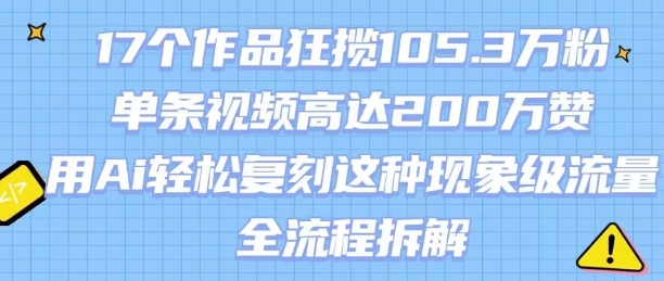 17个作品狂揽105.3W粉，单条视频高达200W赞，用Ai轻松复刻这种现象级流量!(全流程拆解)-一起发