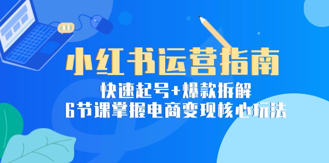 （15054期）小红书运营指南：快速起号+爆款拆解，6节课掌握电商变现核心玩法-一起发