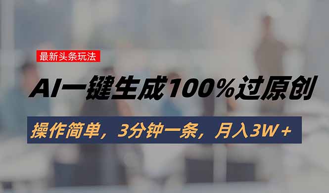 （15605期）头条最新玩法，AI一键生成100%过原创，操作简单，3分钟一条，月入3W＋-一起发