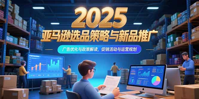 （15347期）2025亚马逊选品策略与新品推广，广告优化与政策解读，促销活动与运营规划-一起发