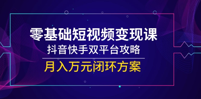 （14988期）零基础短视频变现课，抖音快手双平台攻略，月入万元闭环方案-一起发