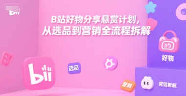 B站好物分享悬赏计划，从选品到营销全流程拆解-一起发
