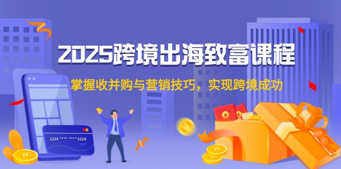 （14898期）2025跨境出海致富课程，掌握收并购与营销技巧，实现跨境成功-一起发