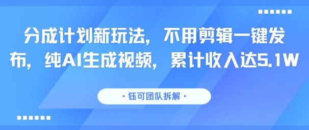 分成计划新玩法，不用剪辑一键发布，纯AI生成视频，累计收入达5.1W-一起发