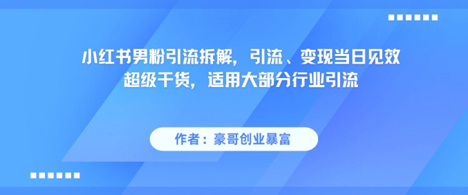 小红书男粉引流拆解，引流、变现当日见效超级干货，适用大部分行业引流-一起发