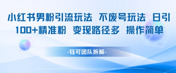 小红书男粉引流玩法不废号玩法日引100男粉变现路径多操作简单-一起发