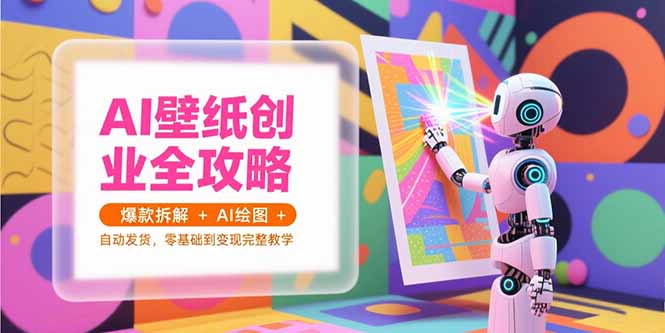 (15312期)AI壁纸创业全攻略,爆款拆解+AI绘图+自动发货,零基础到变现完整教学-一起发