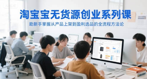 淘宝无货源创业系列课,助新手掌握从产品上架到盈利选品的全流程方法论-一起发