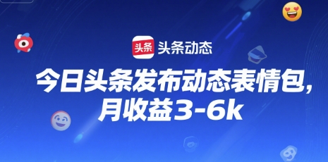 今日头条发布动态表情包，月收益3-6k-一起发