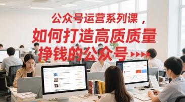 公众号运营系列课，如何打造高质量挣钱的公众号-一起发