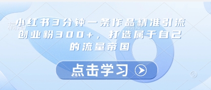 小红书3分钟一条作品精准引流创业粉300+,打造属于自己的流量帝国-一起发