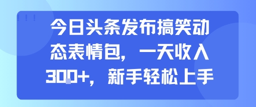 今日头条发布搞笑动态表情包，一天收入3张+，新手轻松上手-一起发