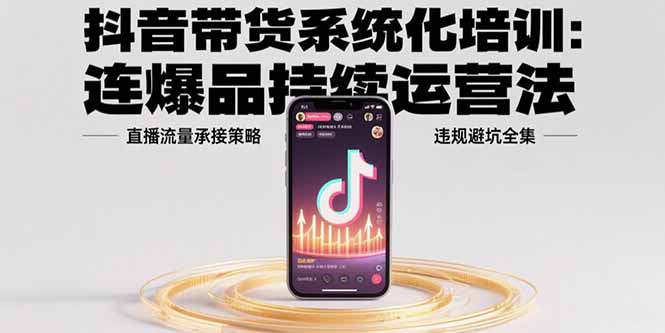 （15568期）抖音带货系统化培训：连爆品持续运营法，直播流量承接策略，违规避坑全集-一起发