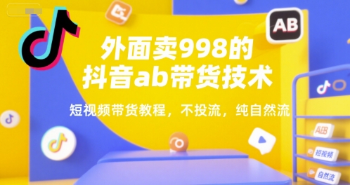 外面卖998的抖音ab带货技术，短视频带货教程，不投流，纯自然流-一起发