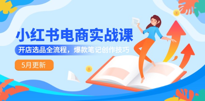（14926期）小红书电商实战课-5月更新，开店选品全流程，爆款笔记创作技巧-一起发
