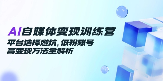 （14966期）AI自媒体变现训练营，平台选择避坑，低粉账号高变现方法全解析-一起发