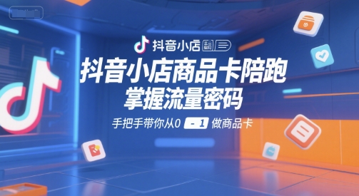 抖音小店商品卡陪跑，掌握流量密码，手把手带你从0-1做商品卡-一起发