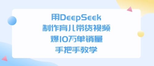 用DeepSeek制作育儿带货视频，手把手教学，爆10W单销量-一起发