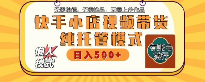 快手小店托管代运营，无需剪辑，无需选品，无需上传作品，全程无需操作，轻松月入5k+【揭秘】-一起发