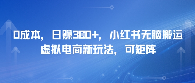 0成本,日入3张+,小红书无脑搬运,虚拟电商新玩法,可矩阵-一起发