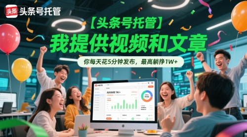 【头条号托管 】我提供视频和文章,你每天花5分钟发布,最高躺挣1W+【揭秘】-一起发