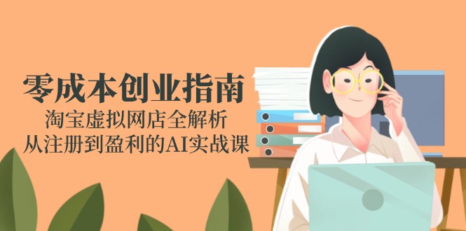 （14999期）零成本创业指南：淘宝虚拟网店全解析，从注册到盈利的AI实战课-一起发