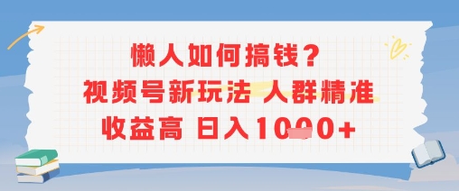 懒人如何搞钱？视频号新玩法，人群精准收益高，日入多张-一起发