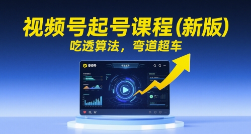 视频号起号课程（新版），吃透算法，弯道超车-一起发