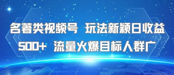 名著类视频号 玩法新颖日收益500+ 流量火爆目标人群广-一起发