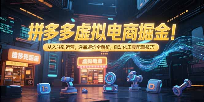 （15330期）拼多多虚拟电商掘金：从入驻到运营，选品避坑全解析，自动化工具配置技巧-一起发