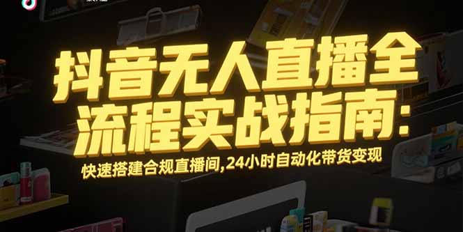 （15452期）抖音无人直播全流程实战指南：快速搭建合规直播间，24小时自动化带货变现-一起发