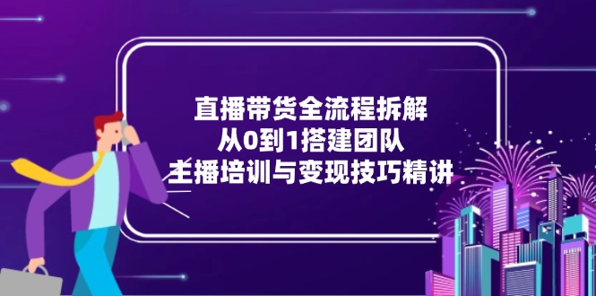 （15004期）直播带货全流程拆解：从0到1搭建团队，主播培训与变现技巧精讲-一起发